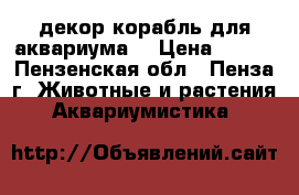 декор корабль для аквариума  › Цена ­ 500 - Пензенская обл., Пенза г. Животные и растения » Аквариумистика   